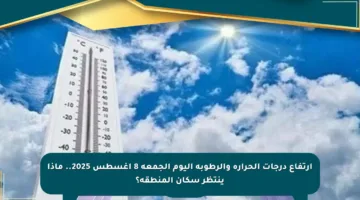 ارتفاع درجات الحرارة والرطوبة اليوم الجمعة 8 أغسطس 2025.. ماذا ينتظر سكان المنطقة؟